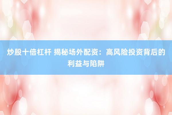 炒股十倍杠杆 揭秘场外配资：高风险投资背后的利益与陷阱