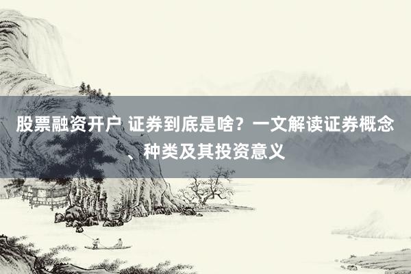 股票融资开户 证券到底是啥？一文解读证券概念、种类及其投资意义