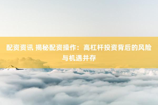 配资资讯 揭秘配资操作：高杠杆投资背后的风险与机遇并存