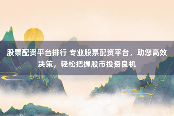 股票配资平台排行 专业股票配资平台，助您高效决策，轻松把握股市投资良机