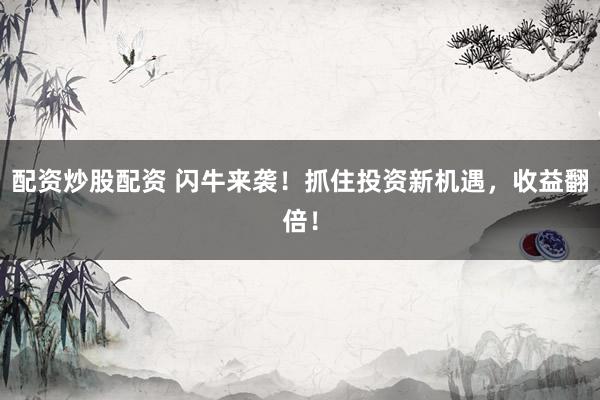 配资炒股配资 闪牛来袭！抓住投资新机遇，收益翻倍！