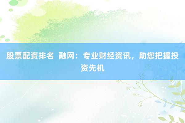 股票配资排名  融网：专业财经资讯，助您把握投资先机