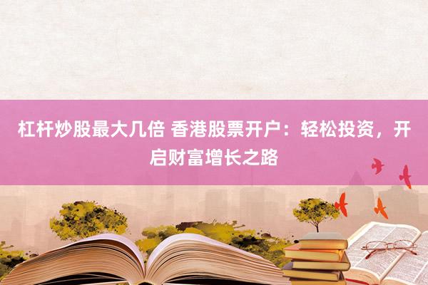 杠杆炒股最大几倍 香港股票开户：轻松投资，开启财富增长之路