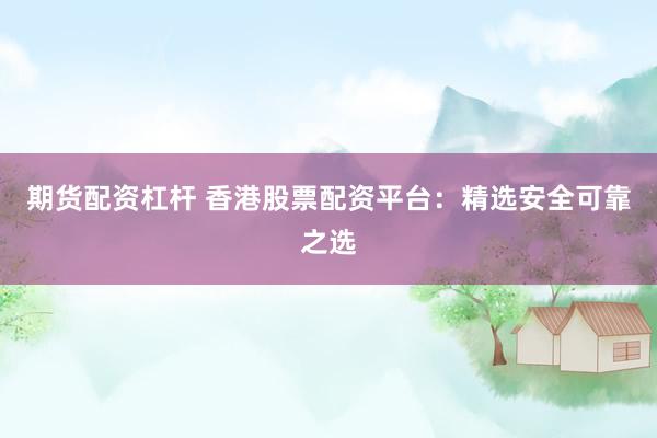 期货配资杠杆 香港股票配资平台：精选安全可靠之选