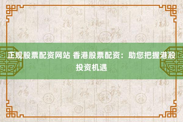 正规股票配资网站 香港股票配资：助您把握港股投资机遇