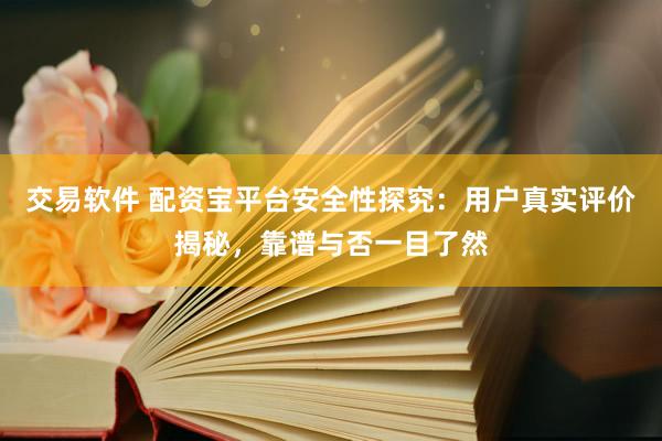 交易软件 配资宝平台安全性探究：用户真实评价揭秘，靠谱与否一目了然