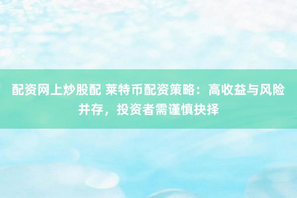 配资网上炒股配 莱特币配资策略：高收益与风险并存，投资者需谨慎抉择