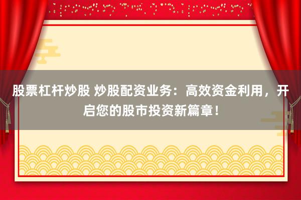 股票杠杆炒股 炒股配资业务：高效资金利用，开启您的股市投资新篇章！
