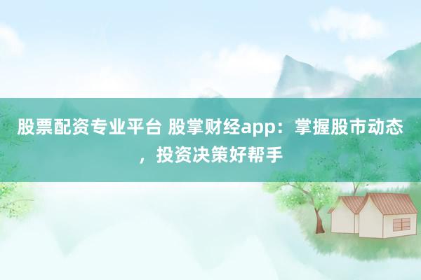 股票配资专业平台 股掌财经app：掌握股市动态，投资决策好帮手