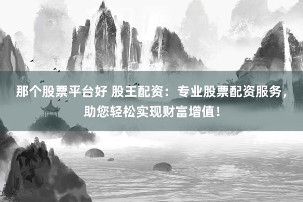 那个股票平台好 股王配资：专业股票配资服务，助您轻松实现财富增值！