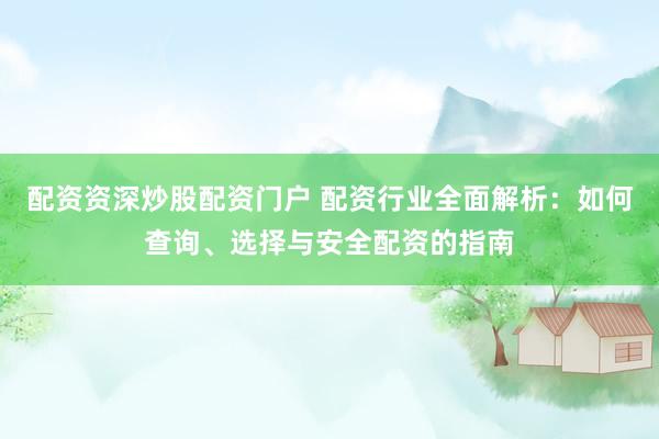 配资资深炒股配资门户 配资行业全面解析：如何查询、选择与安全配资的指南