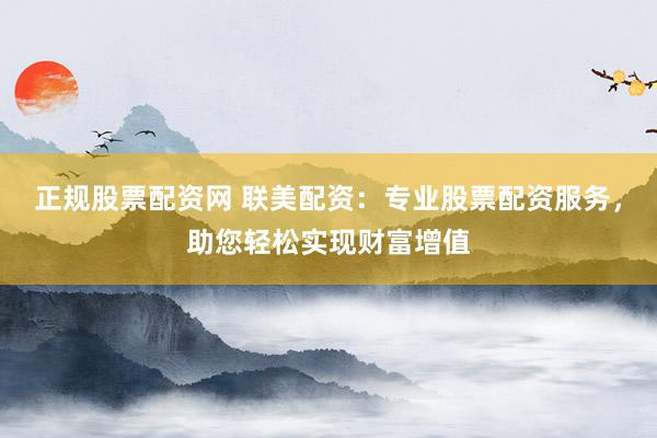 正规股票配资网 联美配资：专业股票配资服务，助您轻松实现财富增值