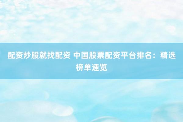配资炒股就找配资 中国股票配资平台排名：精选榜单速览