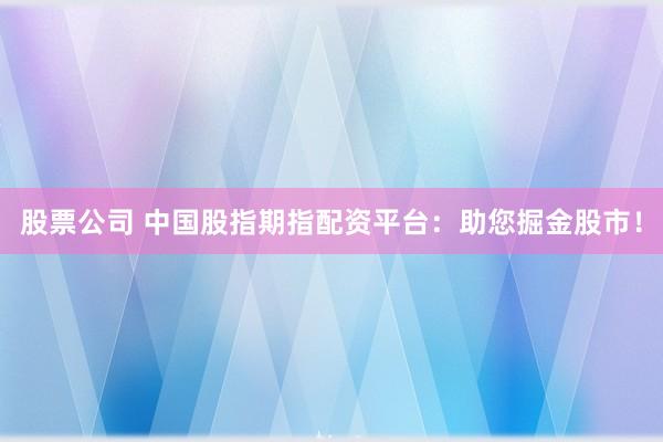 股票公司 中国股指期指配资平台：助您掘金股市！