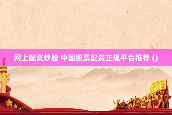 网上配资炒股 中国股票配资正规平台推荐 ()
