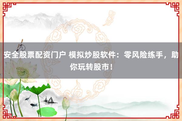 安全股票配资门户 模拟炒股软件：零风险练手，助你玩转股市！