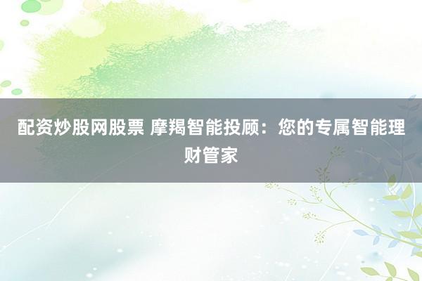 配资炒股网股票 摩羯智能投顾：您的专属智能理财管家