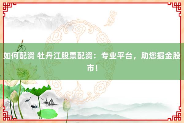 如何配资 牡丹江股票配资：专业平台，助您掘金股市！