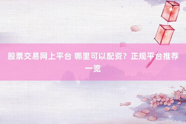 股票交易网上平台 哪里可以配资？正规平台推荐一览