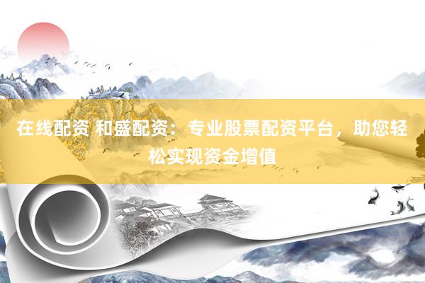 在线配资 和盛配资：专业股票配资平台，助您轻松实现资金增值