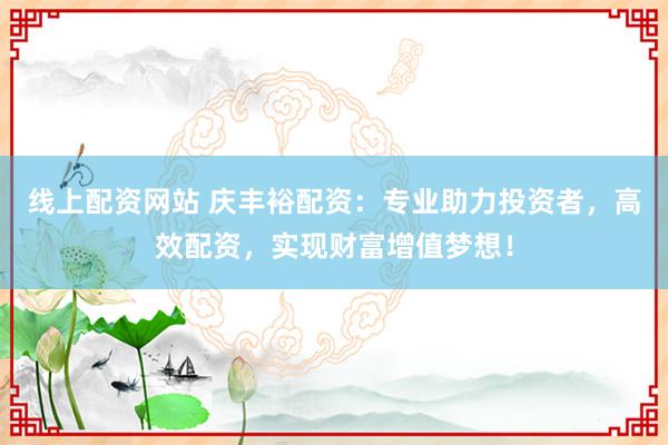 线上配资网站 庆丰裕配资：专业助力投资者，高效配资，实现财富增值梦想！