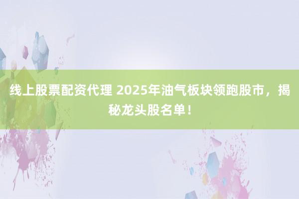 线上股票配资代理 2025年油气板块领跑股市，揭秘龙头股名单！