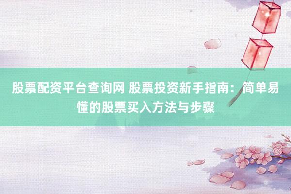 股票配资平台查询网 股票投资新手指南：简单易懂的股票买入方法与步骤