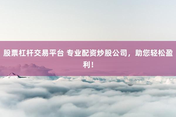 股票杠杆交易平台 专业配资炒股公司，助您轻松盈利！