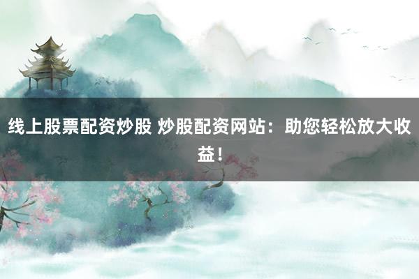 线上股票配资炒股 炒股配资网站：助您轻松放大收益！
