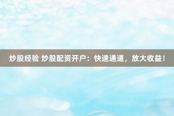 炒股经验 炒股配资开户：快速通道，放大收益！