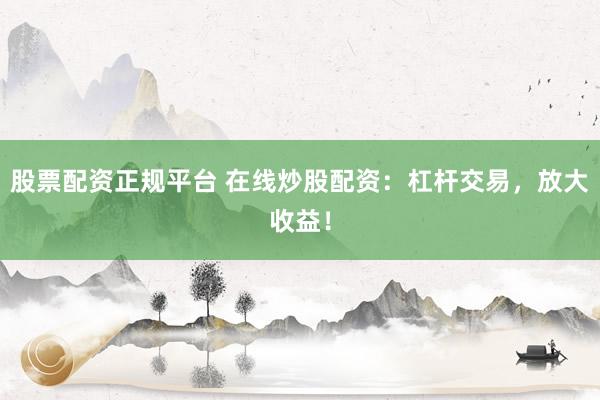 股票配资正规平台 在线炒股配资：杠杆交易，放大收益！