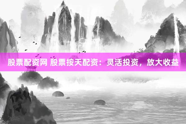 股票配资网 股票按天配资：灵活投资，放大收益