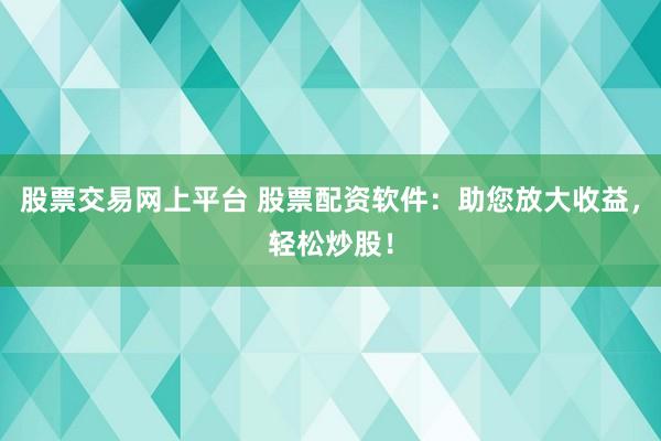 股票交易网上平台 股票配资软件：助您放大收益，轻松炒股！