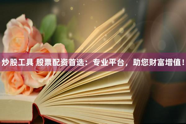 炒股工具 股票配资首选：专业平台，助您财富增值！