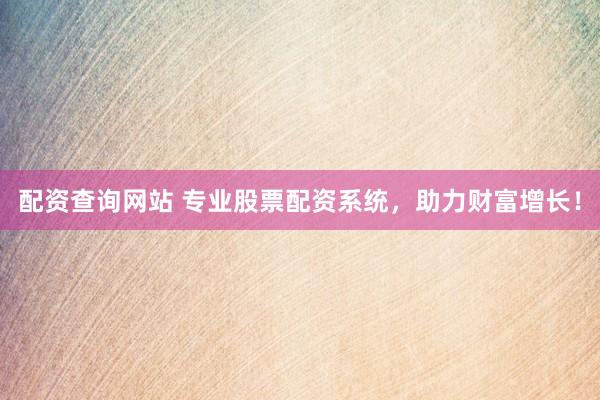 配资查询网站 专业股票配资系统，助力财富增长！