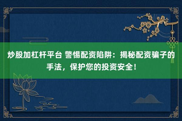 炒股加杠杆平台 警惕配资陷阱：揭秘配资骗子的手法，保护您的投资安全！