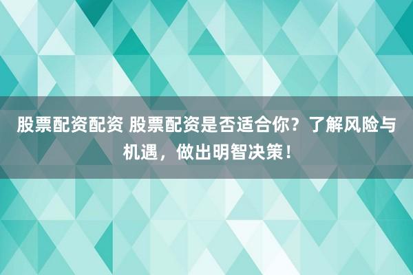 股票配资配资 股票配资是否适合你？了解风险与机遇，做出明智决策！