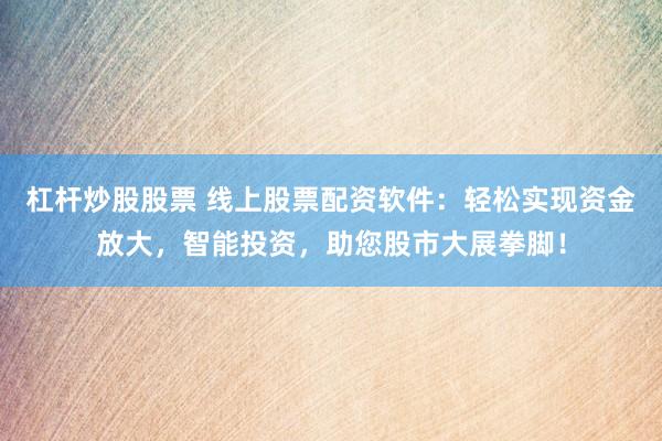 杠杆炒股股票 线上股票配资软件：轻松实现资金放大，智能投资，助您股市大展拳脚！