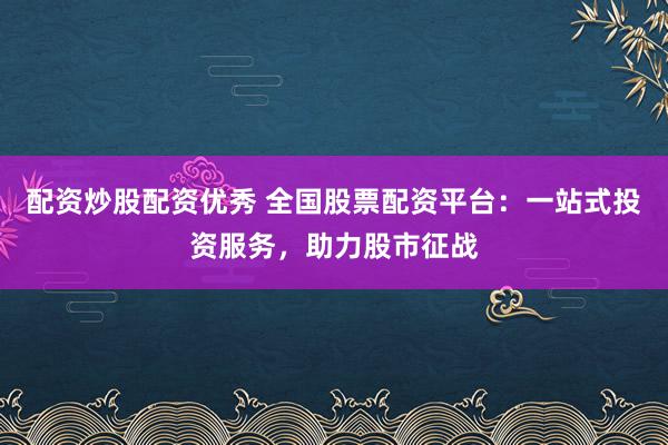 配资炒股配资优秀 全国股票配资平台：一站式投资服务，助力股市征战