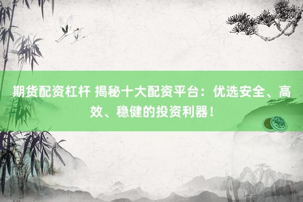 期货配资杠杆 揭秘十大配资平台：优选安全、高效、稳健的投资利器！