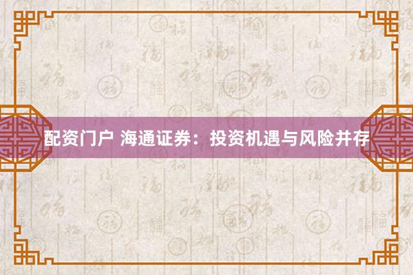配资门户 海通证券：投资机遇与风险并存