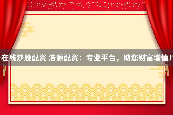 在线炒股配资 浩源配资：专业平台，助您财富增值！