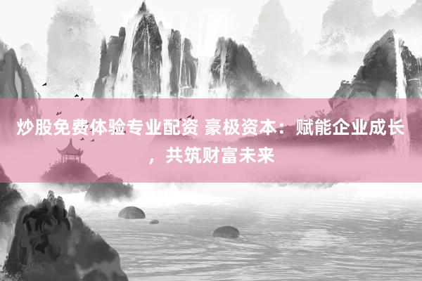 炒股免费体验专业配资 豪极资本：赋能企业成长，共筑财富未来