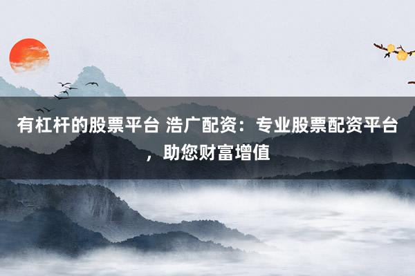 有杠杆的股票平台 浩广配资：专业股票配资平台，助您财富增值