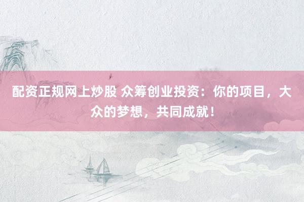 配资正规网上炒股 众筹创业投资：你的项目，大众的梦想，共同成就！