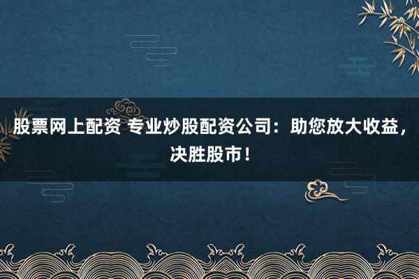 股票网上配资 专业炒股配资公司：助您放大收益，决胜股市！