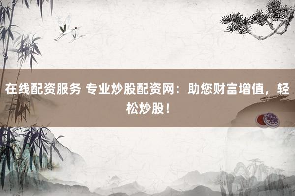 在线配资服务 专业炒股配资网：助您财富增值，轻松炒股！