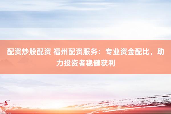 配资炒股配资 福州配资服务：专业资金配比，助力投资者稳健获利