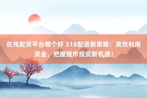 在线配资平台哪个好 318配资新策略：高效利用资金，把握股市投资新机遇！