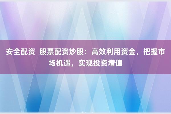 安全配资  股票配资炒股：高效利用资金，把握市场机遇，实现投资增值